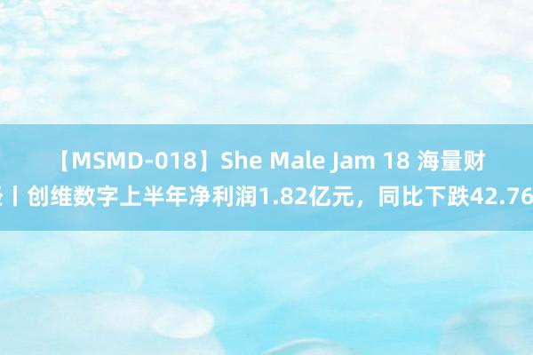 【MSMD-018】She Male Jam 18 海量财经丨创维数字上半年净利润1.82亿元，同比下跌42.76%