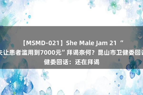 【MSMD-021】She Male Jam 21 “病院条目大夫让患者滥用到7000元”拜谒奈何？昆山市卫健委回话：还在拜谒