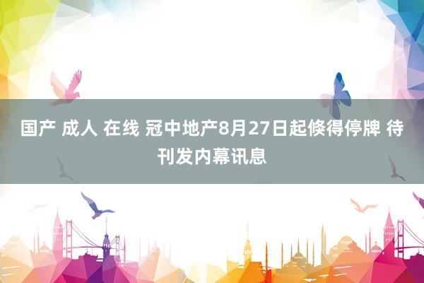 国产 成人 在线 冠中地产8月27日起倏得停牌 待刊发内幕讯息