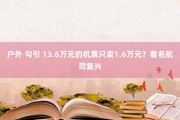 户外 勾引 13.6万元的机票只卖1.6万元？着名航司复兴