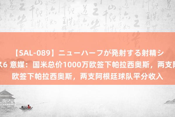 【SAL-089】ニューハーフが発射する射精シーンがあるセックス6 意媒：国米总价1000万欧签下帕拉西奥斯，两支阿根廷球队平分收入