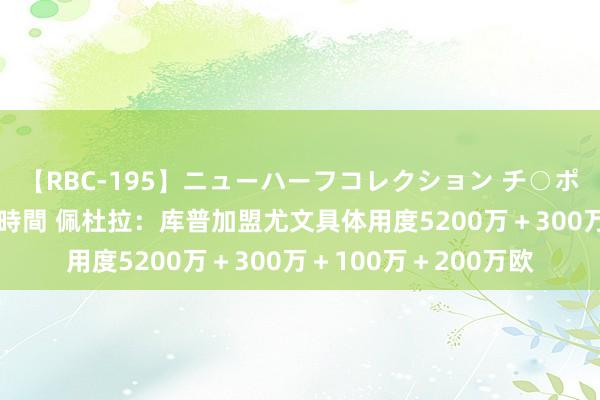 【RBC-195】ニューハーフコレクション チ○ポの生えた乙女たち 4時間 佩杜拉：库普加盟尤文具体用度5200万＋300万＋100万＋200万欧