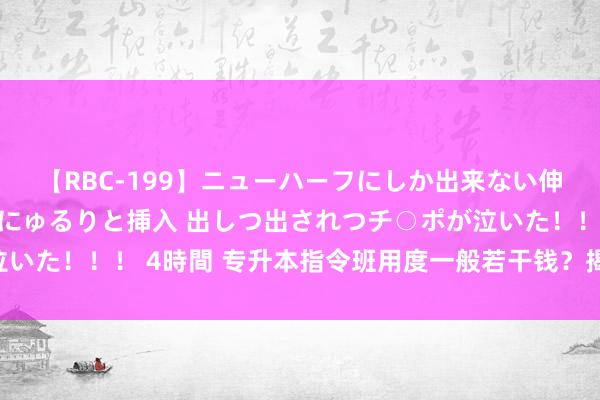 【RBC-199】ニューハーフにしか出来ない伸縮自在アナルマ○コににゅるりと挿入 出しつ出されつチ○ポが泣いた！！！ 4時間 专升本指令班用度一般若干钱？揭秘背后的真相!