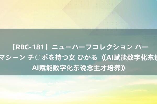 【RBC-181】ニューハーフコレクション パーフェクトエロマシーン チ○ポを持つ女 ひかる 《AI赋能数字化东说念主才培养》