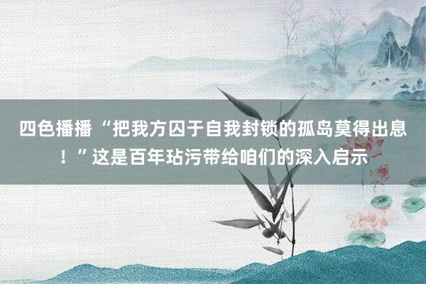 四色播播 “把我方囚于自我封锁的孤岛莫得出息！”这是百年玷污带给咱们的深入启示