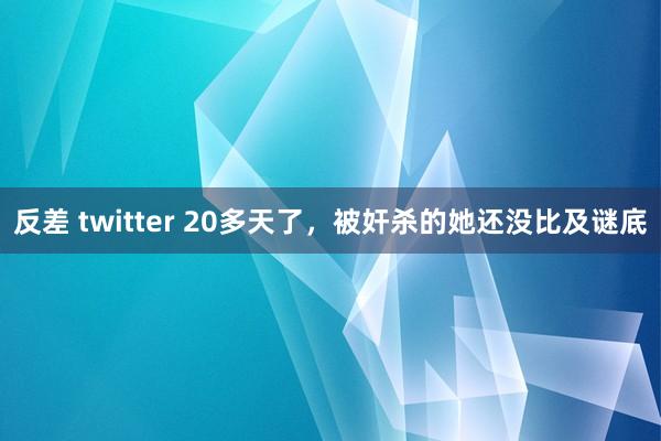 反差 twitter 20多天了，被奸杀的她还没比及谜底