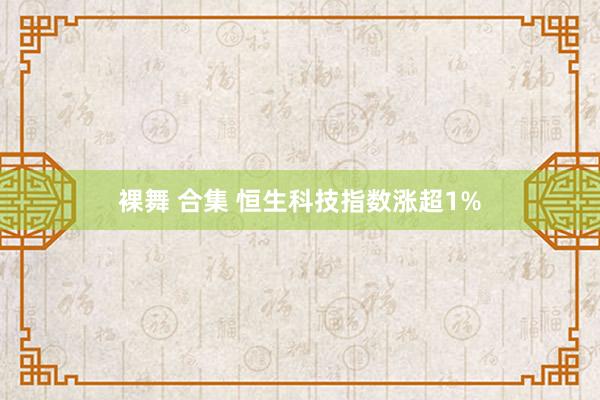 裸舞 合集 恒生科技指数涨超1%