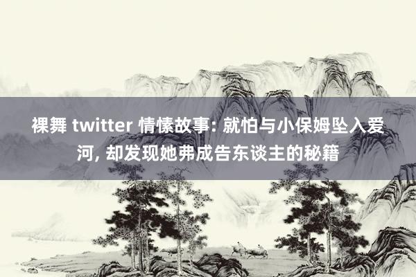 裸舞 twitter 情愫故事: 就怕与小保姆坠入爱河， 却发现她弗成告东谈主的秘籍