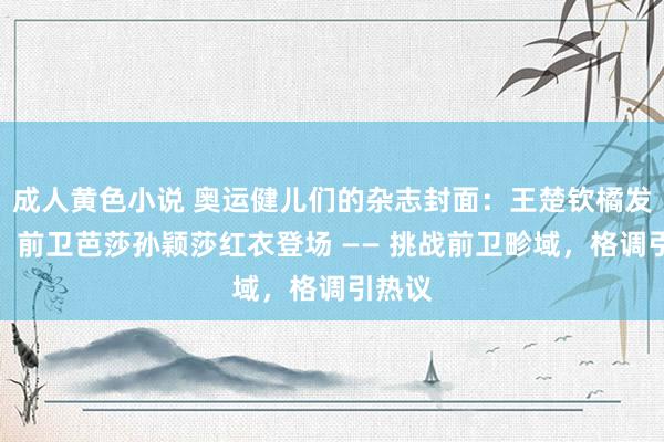 成人黄色小说 奥运健儿们的杂志封面：王楚钦橘发超帅，前卫芭莎孙颖莎红衣登场 —— 挑战前卫畛域，格调引热议