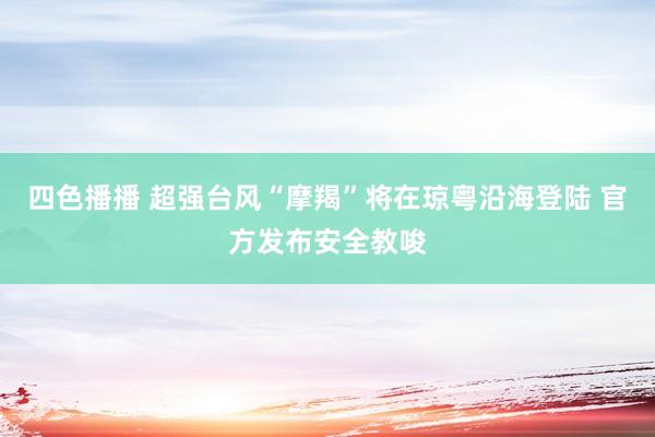 四色播播 超强台风“摩羯”将在琼粤沿海登陆 官方发布安全教唆