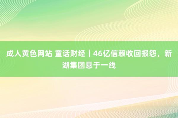 成人黄色网站 童话财经｜46亿信赖收回报怨，新湖集团悬于一线