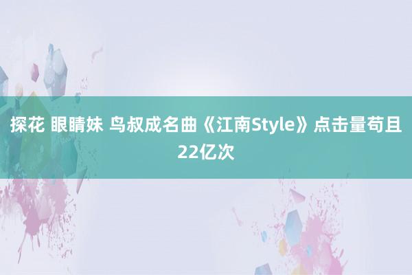 探花 眼睛妹 鸟叔成名曲《江南Style》点击量苟且22亿次