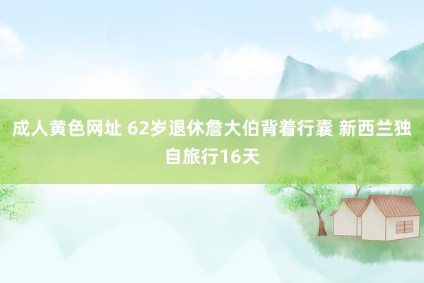 成人黄色网址 62岁退休詹大伯背着行囊 新西兰独自旅行16天