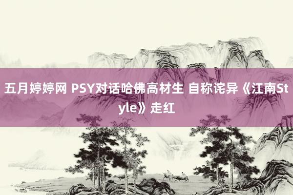 五月婷婷网 PSY对话哈佛高材生 自称诧异《江南Style》走红