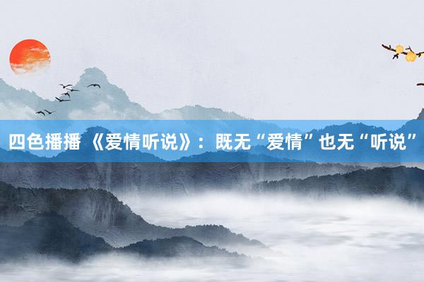 四色播播 《爱情听说》：既无“爱情”也无“听说”