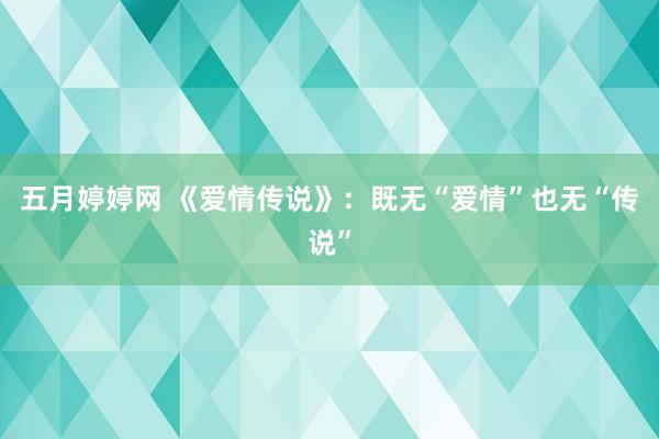 五月婷婷网 《爱情传说》：既无“爱情”也无“传说”