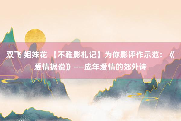 双飞 姐妹花 【不雅影札记】为你影评作示范：《爱情据说》——成年爱情的郊外诗