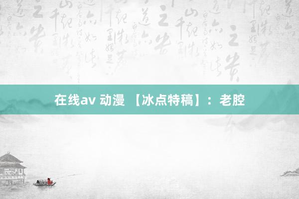 在线av 动漫 【冰点特稿】：老腔