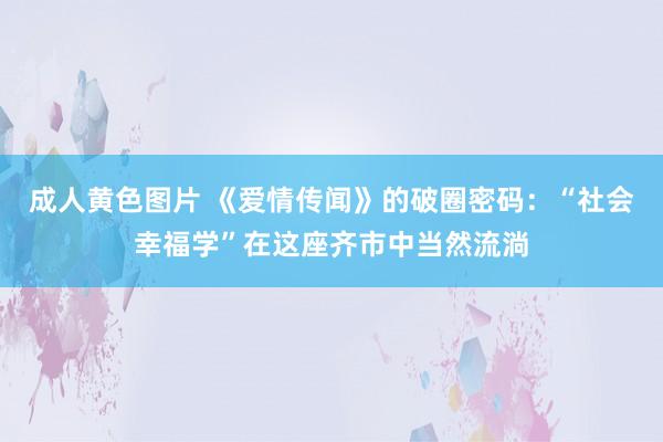 成人黄色图片 《爱情传闻》的破圈密码：“社会幸福学”在这座齐市中当然流淌