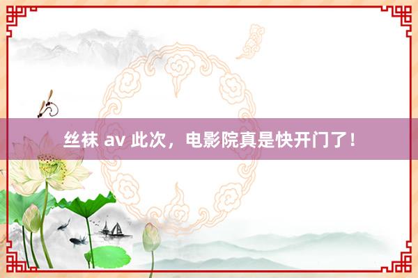 丝袜 av 此次，电影院真是快开门了！