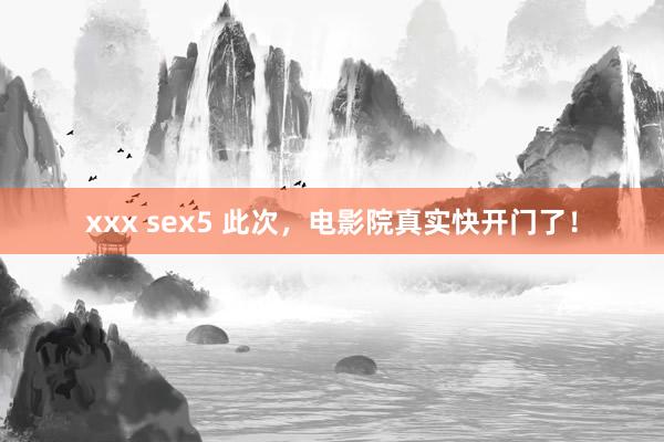 xxx sex5 此次，电影院真实快开门了！