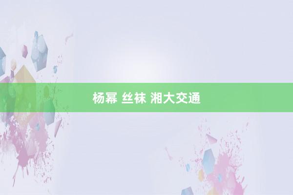 杨幂 丝袜 湘大交通