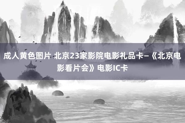 成人黄色图片 北京23家影院电影礼品卡―《北京电影看片会》电影IC卡