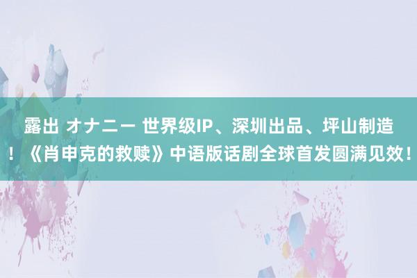 露出 オナニー 世界级IP、深圳出品、坪山制造！《肖申克的救赎》中语版话剧全球首发圆满见效！