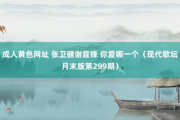 成人黄色网址 张卫健谢霆锋 你爱哪一个（现代歌坛月末版第299期）