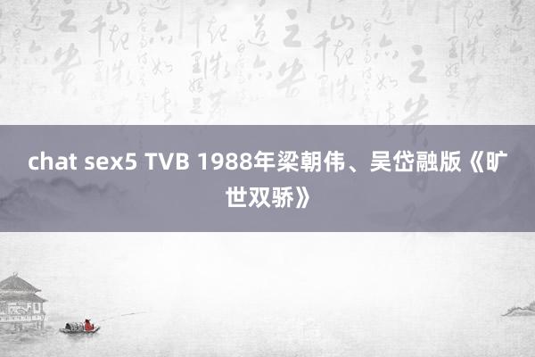 chat sex5 TVB 1988年梁朝伟、吴岱融版《旷世双骄》