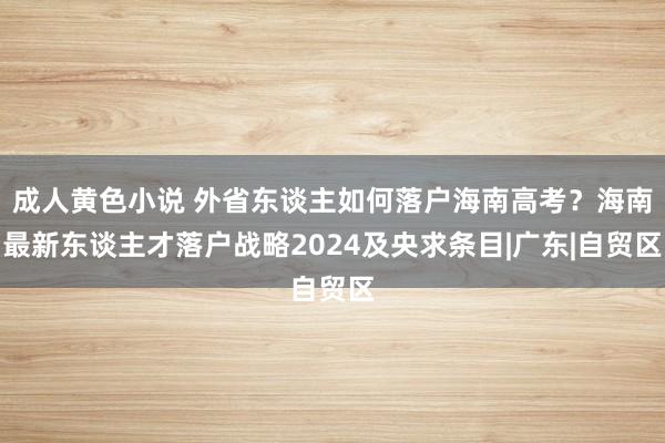 成人黄色小说 外省东谈主如何落户海南高考？海南最新东谈主才落户战略2024及央求条目|广东|自贸区