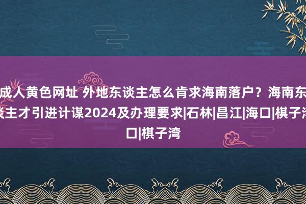 成人黄色网址 外地东谈主怎么肯求海南落户？海南东谈主才引进计谋2024及办理要求|石林|昌江|海口|棋子湾