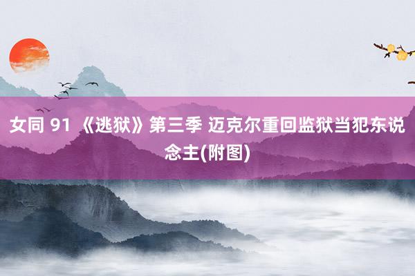 女同 91 《逃狱》第三季 迈克尔重回监狱当犯东说念主(附图)