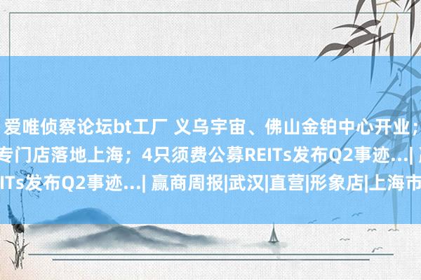 爱唯侦察论坛bt工厂 义乌宇宙、佛山金铂中心开业；中国首家LV巧克力专门店落地上海；4只须费公募REITs发布Q2事迹...| 赢商周报|武汉|直营|形象店|上海市