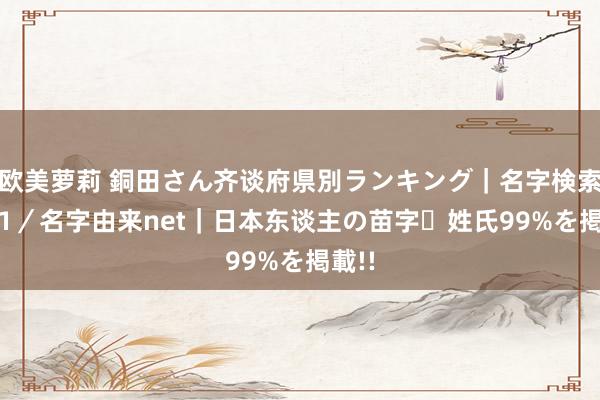 欧美萝莉 銅田さん齐谈府県別ランキング｜名字検索No.1／名字由来net｜日本东谈主の苗字・姓氏99%を掲載!!